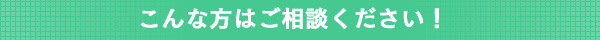 こんな方はご相談ください